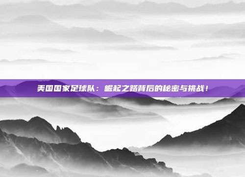 美国国家足球队：崛起之路背后的秘密与挑战！