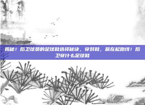 揭秘!后卫球员的足球鞋选择秘诀,穿对鞋,赢在起跑线!后卫穿什么足球鞋