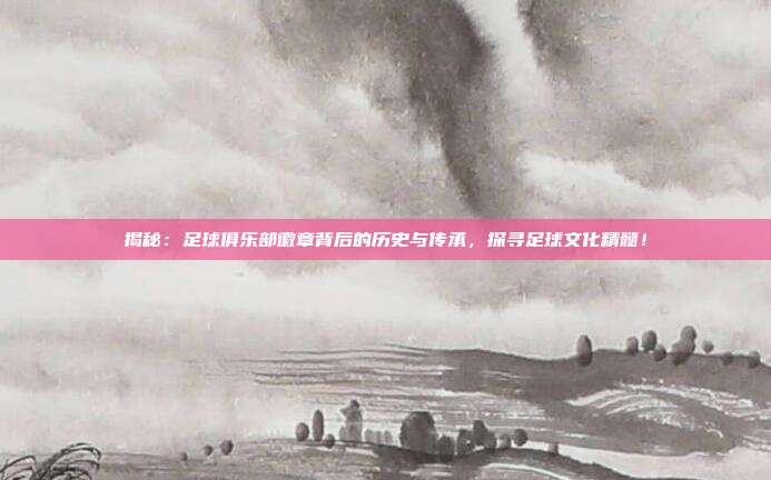 揭秘：足球俱乐部徽章背后的历史与传承，探寻足球文化精髓！