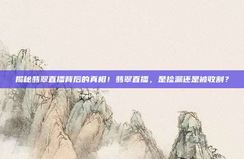 揭秘翡翠直播背后的真相！翡翠直播，是捡漏还是被收割？