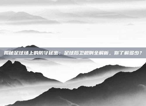 揭秘足球场上的防守秘密：足球后卫规则全解析，你了解多少？