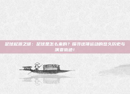 足球起源之谜:足球是怎么来的?探寻这项运动的悠久历史与演变轨迹!