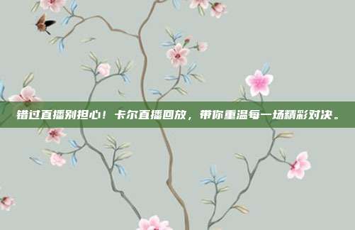 错过直播别担心！卡尔直播回放，带你重温每一场精彩对决。