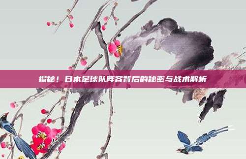 揭秘！日本足球队阵容背后的秘密与战术解析
