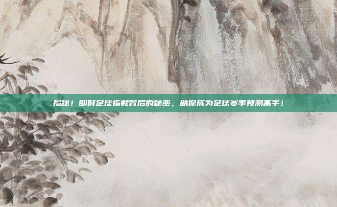 揭秘！即时足球指数背后的秘密，助你成为足球赛事预测高手！