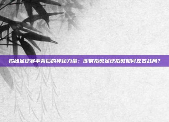 揭秘足球赛事背后的神秘力量：即时指数足球指数如何左右战局？