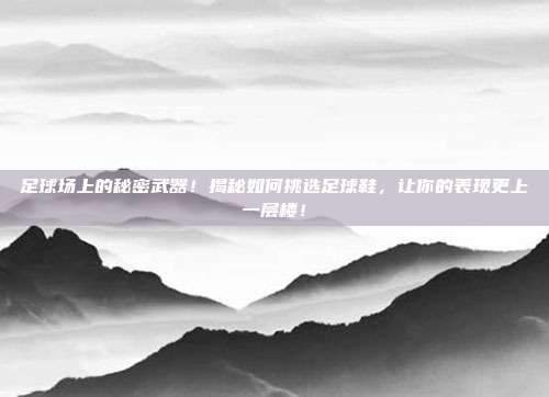 足球场上的秘密武器！揭秘如何挑选足球鞋，让你的表现更上一层楼！