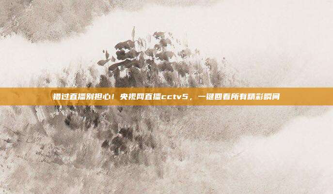 错过直播别担心！央视网直播cctv5，一键回看所有精彩瞬间