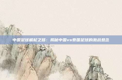 中国足球崛起之路：揭秘中国vs泰国足球的激战悬念