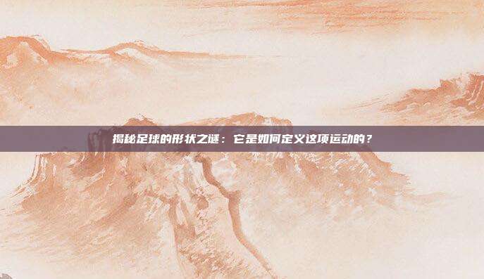 揭秘足球的形状之谜:它是如何定义这项运动的?