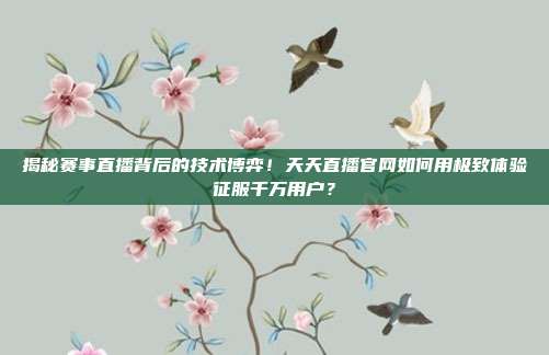揭秘赛事直播背后的技术博弈！天天直播官网如何用极致体验征服千万用户？