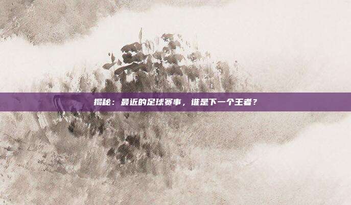 揭秘：最近的足球赛事，谁是下一个王者？