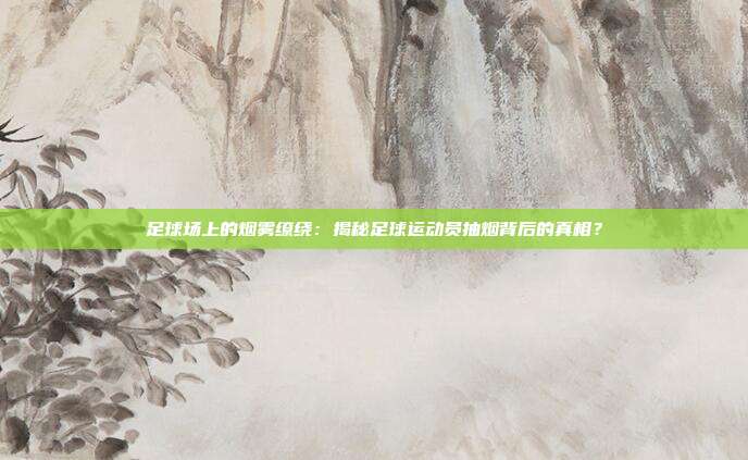足球场上的烟雾缭绕：揭秘足球运动员抽烟背后的真相？