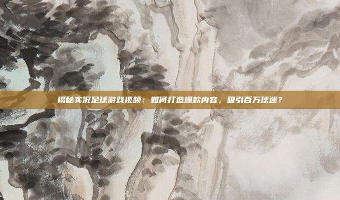 揭秘实况足球游戏视频:如何打造爆款内容,吸引百万球迷?