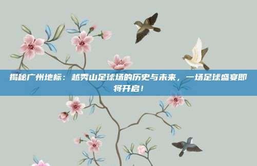 揭秘广州地标：越秀山足球场的历史与未来，一场足球盛宴即将开启！