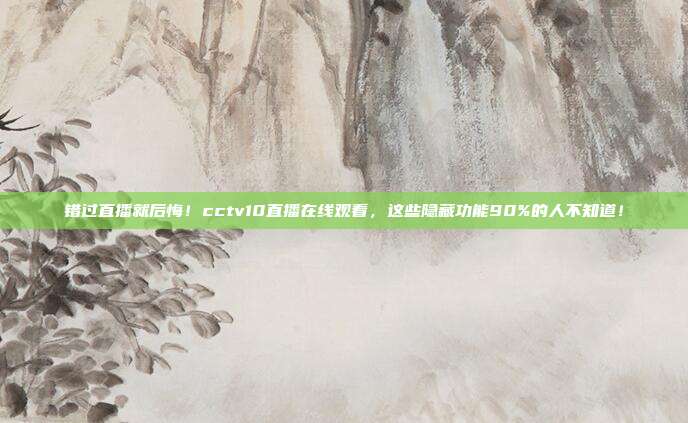 错过直播就后悔！cctv10直播在线观看，这些隐藏功能90%的人不知道！