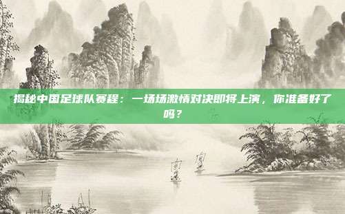 揭秘中国足球队赛程:一场场激情对决即将上演,你准备好了吗?