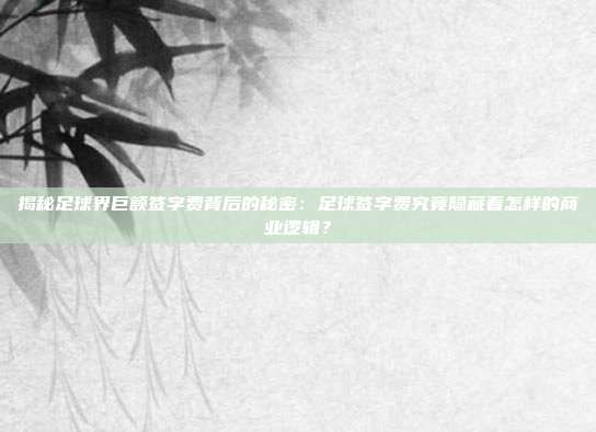 揭秘足球界巨额签字费背后的秘密：足球签字费究竟隐藏着怎样的商业逻辑？