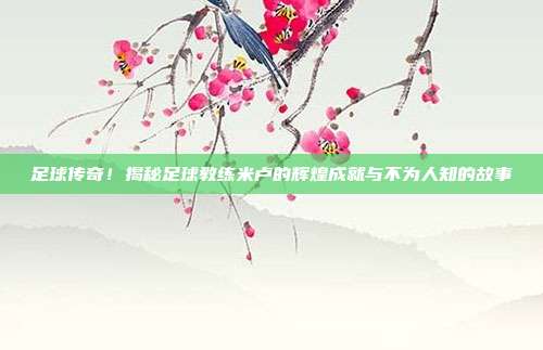 足球传奇！揭秘足球教练米卢的辉煌成就与不为人知的故事