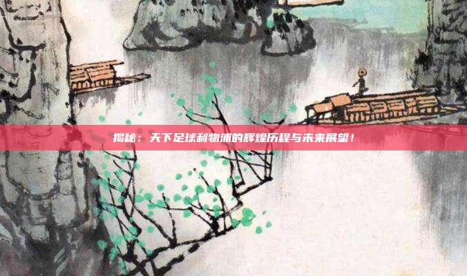 揭秘：天下足球利物浦的辉煌历程与未来展望！