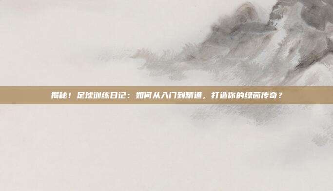 揭秘！足球训练日记：如何从入门到精通，打造你的绿茵传奇？