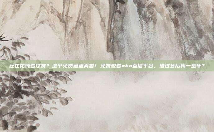 还在花钱看球赛？这个免费通道真香！免费观看nba直播平台，错过会后悔一整年？