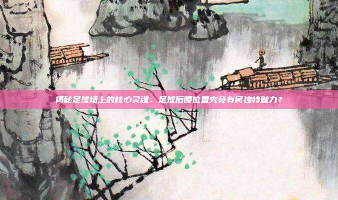 揭秘足球场上的核心灵魂：足球后腰位置究竟有何独特魅力？