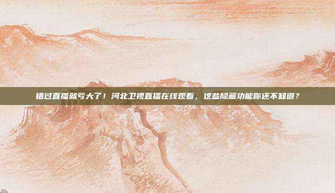错过直播就亏大了！河北卫视直播在线观看，这些隐藏功能你还不知道？