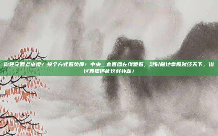 你还守着老电视？换个方式看荧屏！中央二套直播在线观看，随时随地掌握财经天下，错过直播还能这样补救！