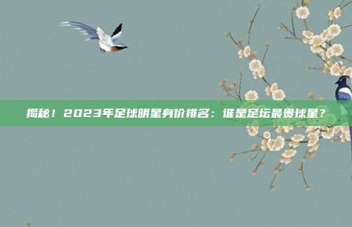 揭秘！2023年足球明星身价排名：谁是足坛最贵球星？