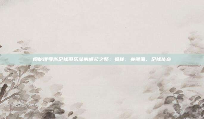 揭秘俄罗斯足球俱乐部的崛起之路：揭秘、关键词、足球传奇