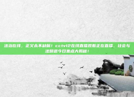 法治在线，正义永不缺席！cctv12在线直播观看正在直播，社会与法频道今日焦点大揭秘！