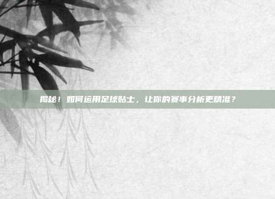 揭秘!如何运用足球贴士,让你的赛事分析更精准?