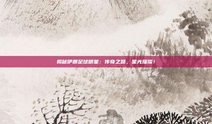 揭秘伊朗足球明星：传奇之路，星光璀璨！