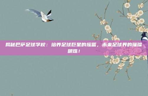 揭秘巴萨足球学校:培养足球巨星的摇篮,未来足球界的璀璨明珠!