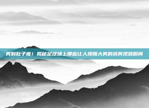 笑到肚子疼！揭秘足球场上那些让人捧腹大笑的搞笑视频瞬间