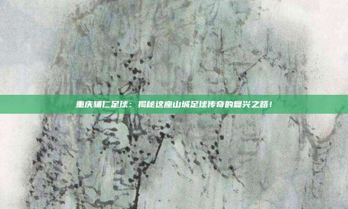 重庆辅仁足球：揭秘这座山城足球传奇的复兴之路！
