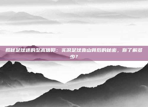 揭秘足球迷的至高信仰：实况足球靠山背后的秘密，你了解多少？