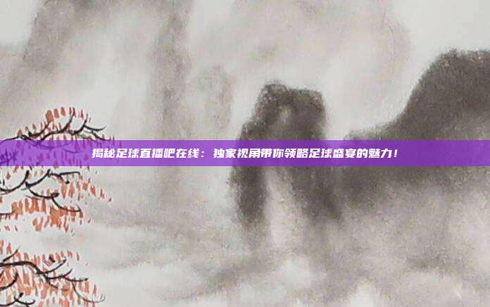揭秘足球直播吧在线：独家视角带你领略足球盛宴的魅力！