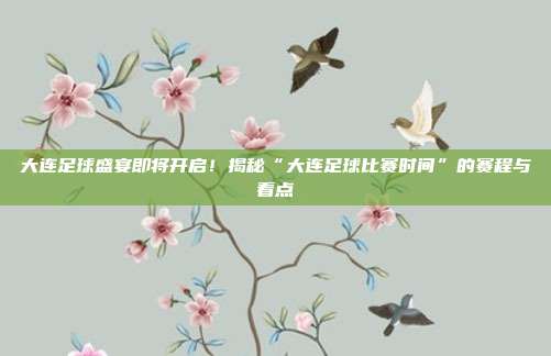 大连足球盛宴即将开启!揭秘“大连足球比赛时间”的赛程与看点