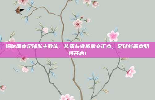 揭秘国家足球队主教练：传承与变革的交汇点，足球新篇章即将开启！