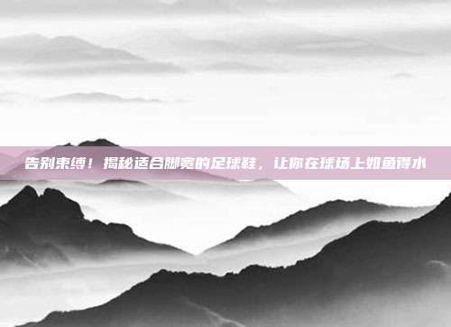 告别束缚!揭秘适合脚宽的足球鞋,让你在球场上如鱼得水