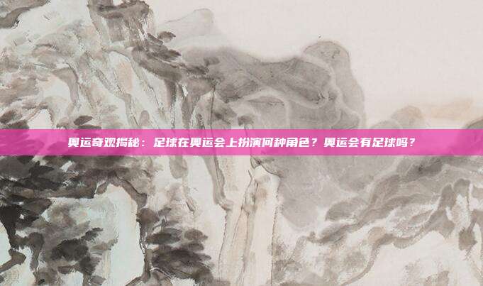 奥运奇观揭秘：足球在奥运会上扮演何种角色？奥运会有足球吗？