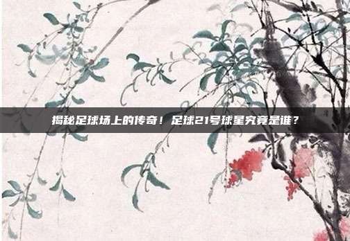 揭秘足球场上的传奇!足球21号球星究竟是谁?