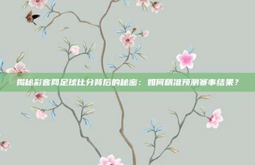 揭秘彩客网足球比分背后的秘密:如何精准预测赛事结果?
