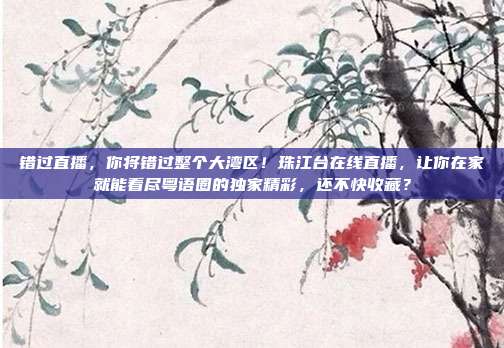 错过直播，你将错过整个大湾区！珠江台在线直播，让你在家就能看尽粤语圈的独家精彩，还不快收藏？