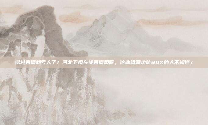 错过直播就亏大了！河北卫视在线直播观看，这些隐藏功能90%的人不知道？