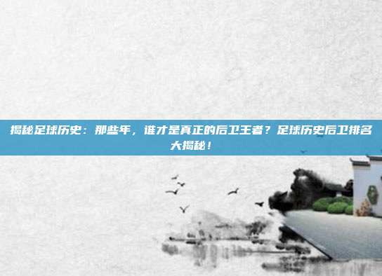 揭秘足球历史：那些年，谁才是真正的后卫王者？足球历史后卫排名大揭秘！