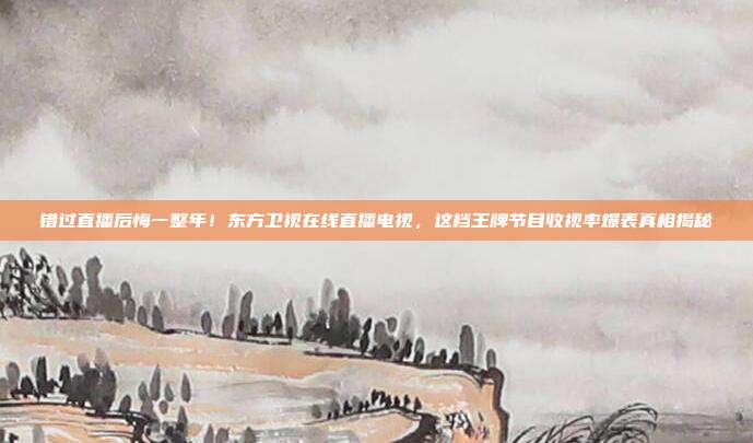 错过直播后悔一整年！东方卫视在线直播电视，这档王牌节目收视率爆表真相揭秘