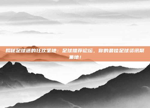 揭秘足球迷的狂欢圣地:足球推荐论坛,你的最佳足球资讯聚集地!